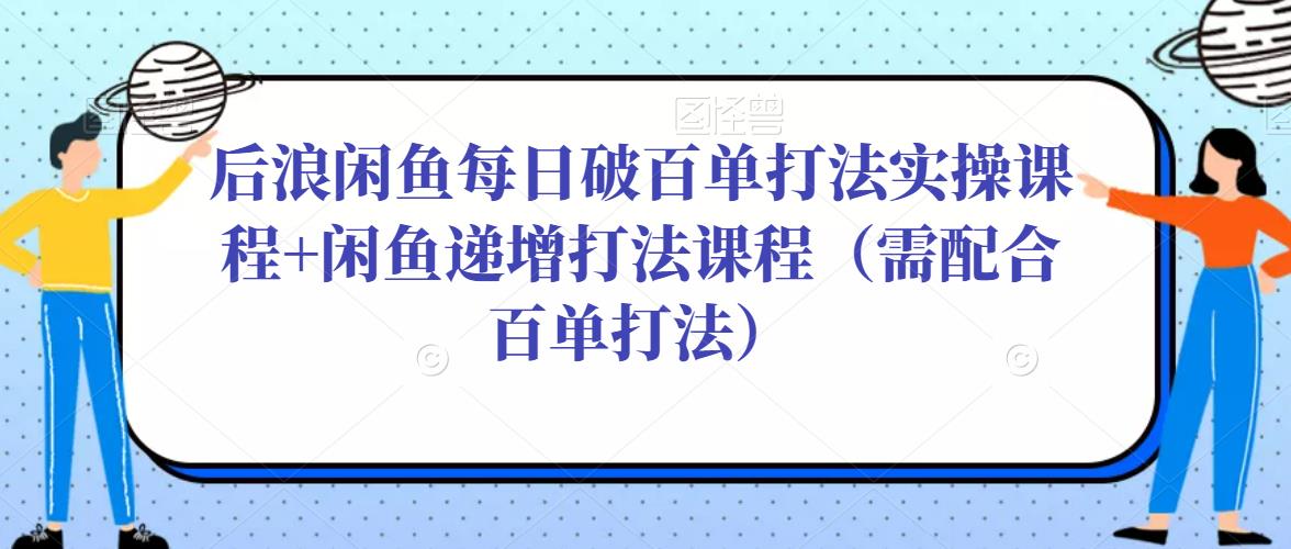 后浪闲鱼每日破百单打法实操课程+闲鱼递增打法课程(需配合百单打法)-阳知网创资源库