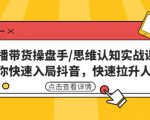 直播带货操盘手/思维认知实战课:带你快速入局抖音,快速拉升人气!-阳知网创资源库