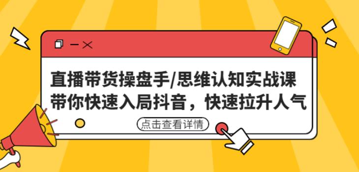 直播带货操盘手/思维认知实战课:带你快速入局抖音,快速拉升人气!-阳知网创资源库