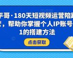 小平哥·180天短视频运营陪跑训练营,帮助你掌握个人IP账号从0-1的搭建方法-阳知网创资源库