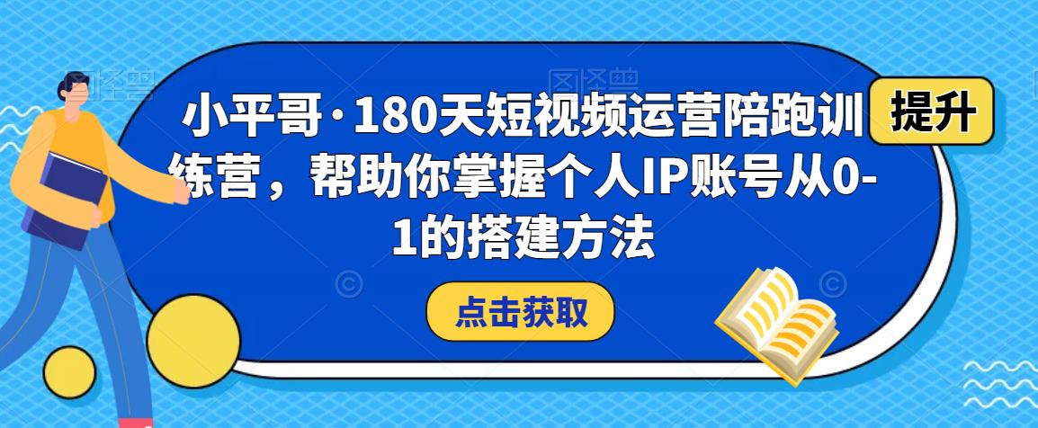 小平哥·180天短视频运营陪跑训练营,帮助你掌握个人IP账号从0-1的搭建方法-阳知网创资源库