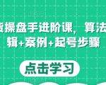 直播带货操盘手进阶课，算法+底层逻辑+案例+起号步骤-阳知网创资源库