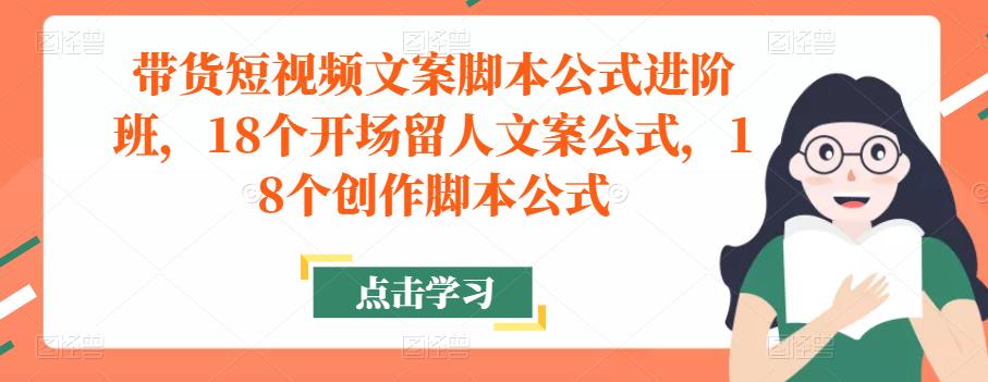 带货短视频文案脚本公式进阶班,18个开场留人文案公式,18个创作脚本公式-阳知网创资源库