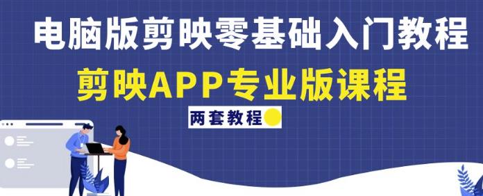电脑版剪映零基础入门教程+剪映APP专业版课程（两套教程）-阳知网创资源库