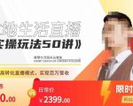 餐赞·本地生活直播实操玩法50讲,打造高转化直播模式,实现百万营收-阳知网创资源库