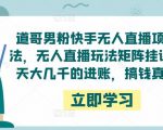 道哥男粉快手无人直播项目玩法，无人直播玩法矩阵挂课，一天大几千的进账，搞钱真快！-阳知网创资源库