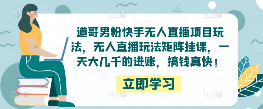 道哥男粉快手无人直播项目玩法,无人直播玩法矩阵挂课,一天大几千的进账,搞钱真快!-阳知网创资源库