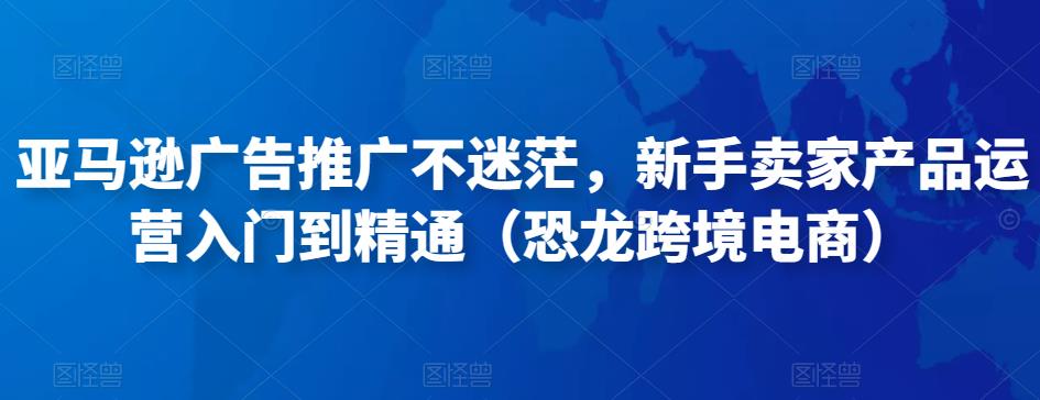 亚马逊广告推广不迷茫,新手卖家产品运营入门到精通(恐龙跨境电商)-阳知网创资源库