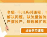 老猫·千川系列课程,千川投放解决问题,缺流量搞流量,缺投产搞投产,缺规模扩规模-阳知网创资源库