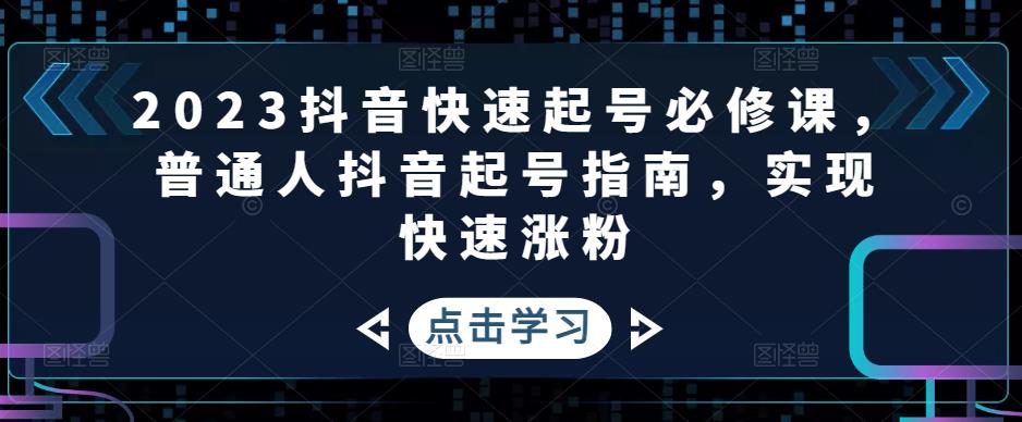 2023抖音快速起号必修课，普通人抖音起号指南，实现快速涨粉-阳知网创资源库