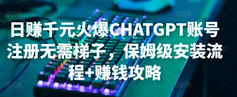 日赚千元火爆ChatGPT账号注册无需ti子,保姆级安装流程+赚钱攻略-阳知网创资源库