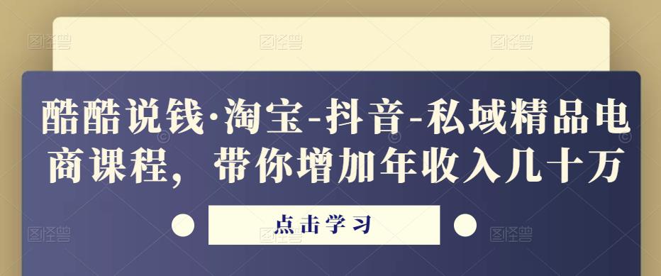 酷酷说钱·淘宝-抖音-私域精品电商课程,带你增加年收入几十万-阳知网创资源库