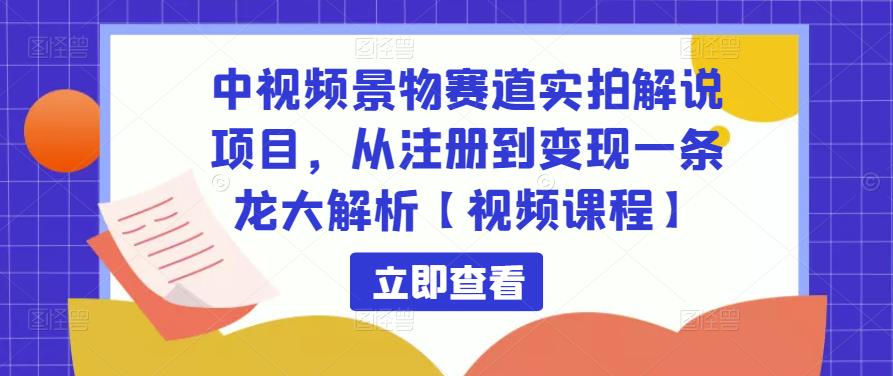 中视频景物赛道实拍解说项目,从注册到变现一条龙大解析【视频课程】-阳知网创资源库