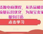 淘宝无货源电商课程，从选品和货源，到流量运营优化，为淘宝卖家量身打造-阳知网创资源库