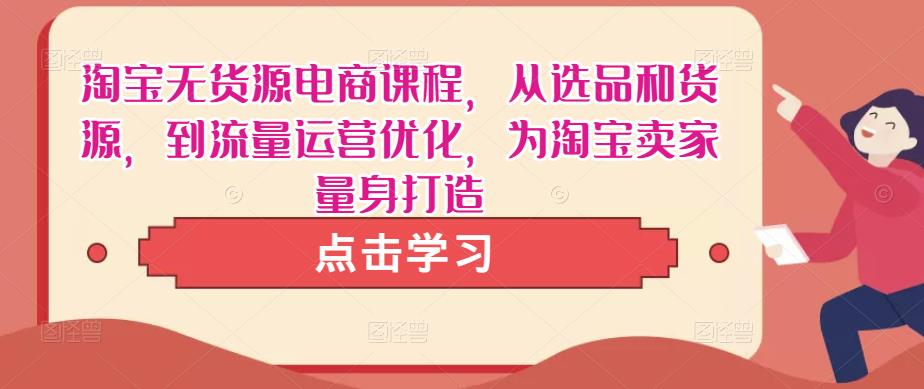 淘宝无货源电商课程，从选品和货源，到流量运营优化，为淘宝卖家量身打造-阳知网创资源库