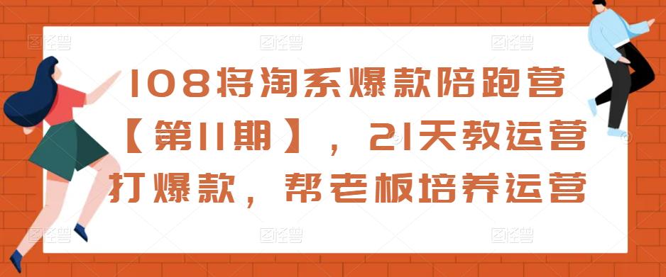 108将淘系爆款陪跑营【第11期】,21天教运营打爆款,帮老板培养运营-阳知网创资源库