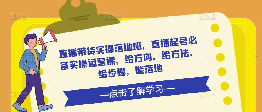 直播带货实操落地班,直播起号必备实操运营课,给方向,给方法,给步骤,能落地-阳知网创资源库
