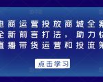 抖音电商运营投放商城全案线上课,全新前言打法,助力快速掌握直播带货运营和投流策略-阳知网创资源库