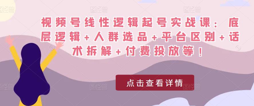 视频号线性逻辑起号实战课：底层逻辑+人群选品+平台区别+话术拆解+付费投放等！-阳知网创资源库