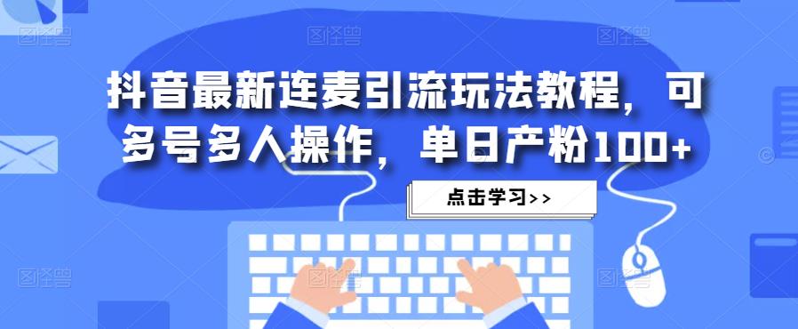 抖音最新连麦引流玩法教程，可多号多人操作，单日产粉100+-阳知网创资源库