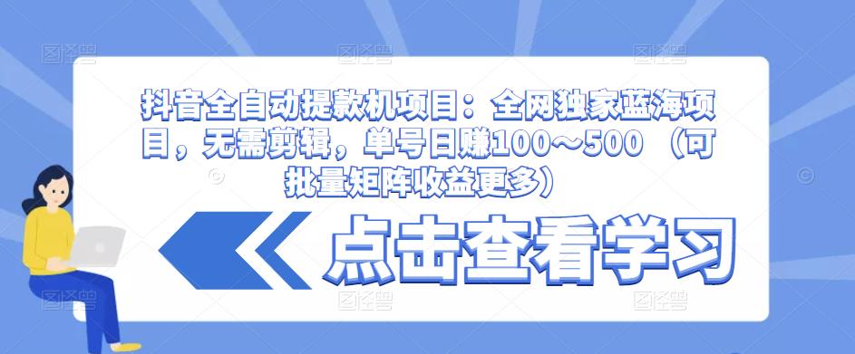 抖音全自动提款机项目:全网独家蓝海项目,无需剪辑,单号日赚100~500 (可批量矩阵收益更多)-阳知网创资源库