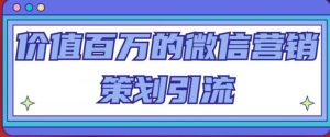 价值百万的微信营销策划引流系列课，每天引流100精准粉-阳知网创资源库