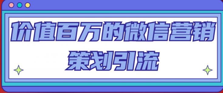 价值百万的微信营销策划引流系列课,每天引流100精准粉-阳知网创资源库