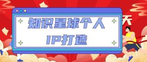 知识星球个人IP打造系列课程，每天引流100精准粉【视频教程】-阳知网创资源库