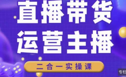 二占说直播·直播带货主播运营课程,主播运营二合一实操课-阳知网创资源库
