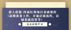 猎人联盟·抖商红利项目基础课程(前期准备工作,开通店铺流程,店铺基础设置等)-阳知网创资源库