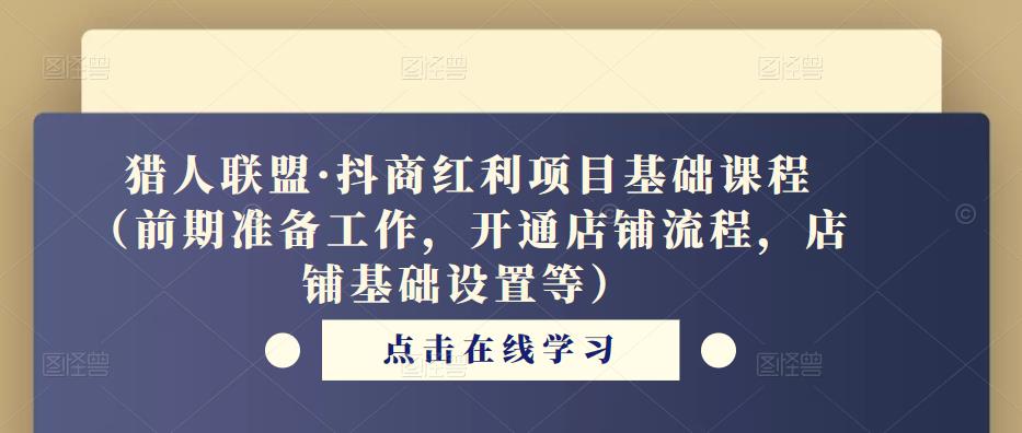 猎人联盟·抖商红利项目基础课程(前期准备工作,开通店铺流程,店铺基础设置等)-阳知网创资源库