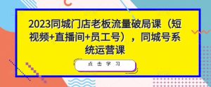 2023同城门店老板流量破局课(短视频+直播间+员工号),同城号系统运营课-阳知网创资源库