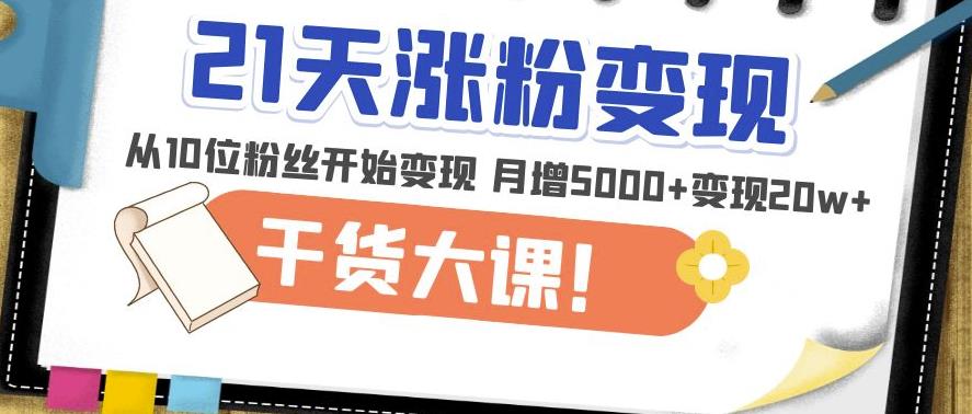 21天精准涨粉变现干货大课:从10位粉丝开始变现月增5000+变现20w+-阳知网创资源库