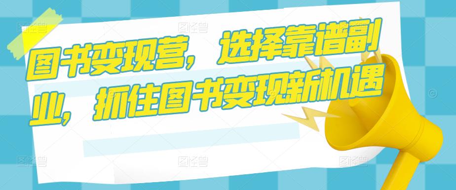 图书变现营,选择靠谱副业,抓住图书变现新机遇-阳知网创资源库