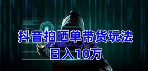 抖音拍晒单带货玩法分享,项目整体流程简单,有团队实测日入1万【教程+素材】-阳知网创资源库