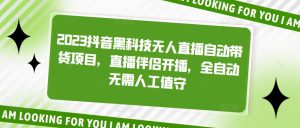 2023抖音黑科技无人直播自动带货项目，直播伴侣开播，全自动无需人工值守-阳知网创资源库