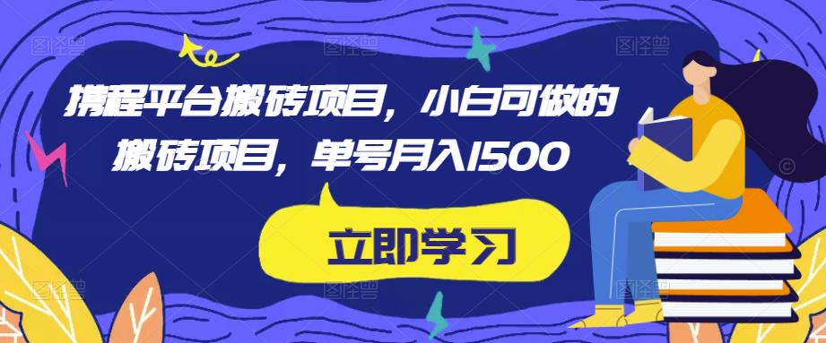 携程平台搬砖项目,小白可做的搬砖项目,单号月入1500-阳知网创资源库