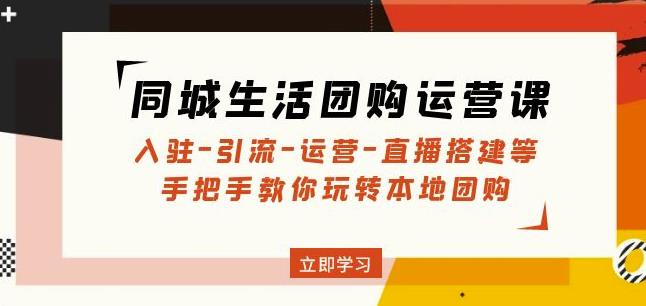 同城生活团购运营课：入驻-引流-运营-直播搭建等玩转本地团购-阳知网创资源库
