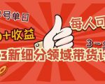 2023新细分领域带货计划:单号单日1000+收益不难,每人可操作3-5个账号-阳知网创资源库