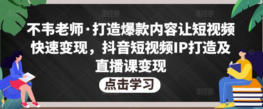 不韦老师·打造爆款内容让短视频快速变现，抖音短视频IP打造及直播课变现-阳知网创资源库