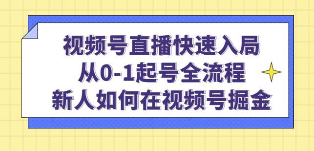 视频号直播快速入局:从0-1起号全流程,新人如何在视频号掘金-阳知网创资源库