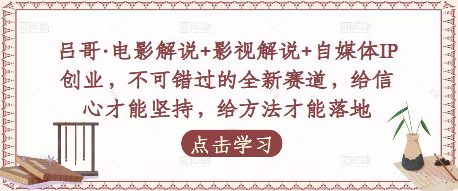 吕哥·电影解说+影视解说+自媒体IP创业,不可错过的全新赛道,给信心才能坚持,给方法才能落地-阳知网创资源库