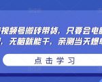 无脑视频号搬砖带货,只要会电脑剪辑,无脑就能干,亲测当天爆单-阳知网创资源库