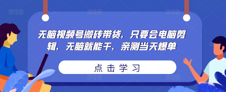 无脑视频号搬砖带货,只要会电脑剪辑,无脑就能干,亲测当天爆单-阳知网创资源库