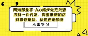 网淘那些事·从0起步做无货源店群一件代发，淘宝最新的店群操作玩法，快速启动销售-阳知网创资源库