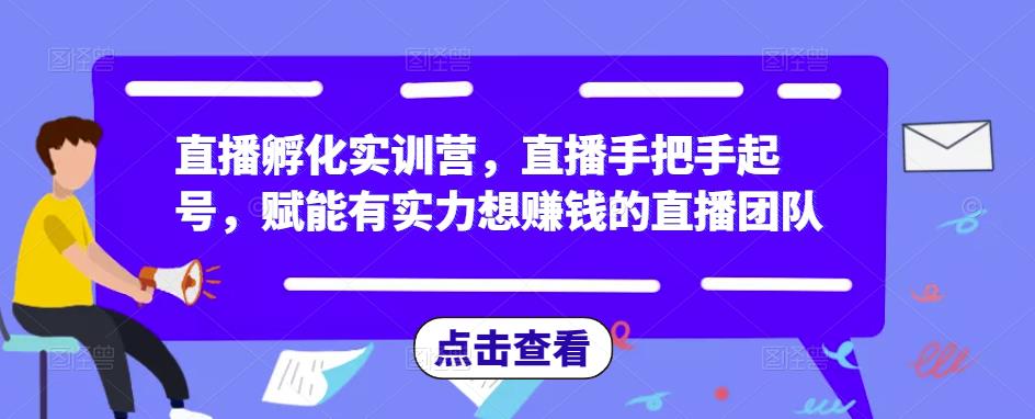 直播孵化实训营,直播手把手起号,赋能有实力想赚钱的直播团队-阳知网创资源库
