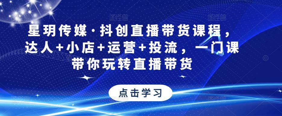 星玥传媒·抖创直播带货课程,达人+小店+运营+投流,一门课带你玩转直播带货-阳知网创资源库