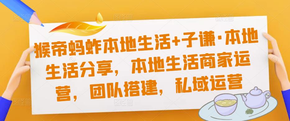 猴帝蚂蚱本地生活+子谦·本地生活分享，本地生活商家运营，团队搭建，私域运营-阳知网创资源库
