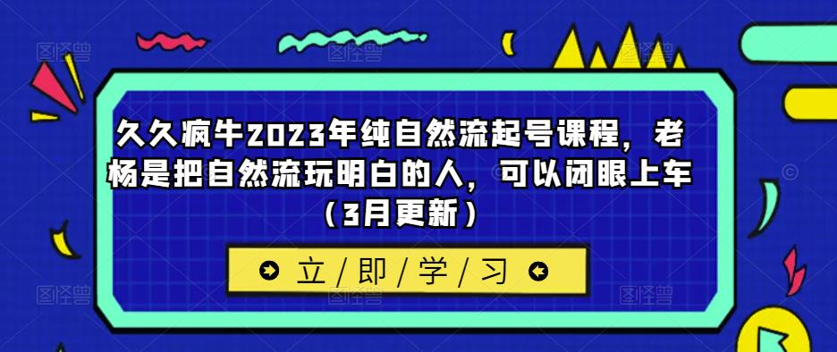 久久疯牛2023年纯自然流起号课程,老杨是把自然流玩明白的人,可以闭眼上车(3月更新)-阳知网创资源库