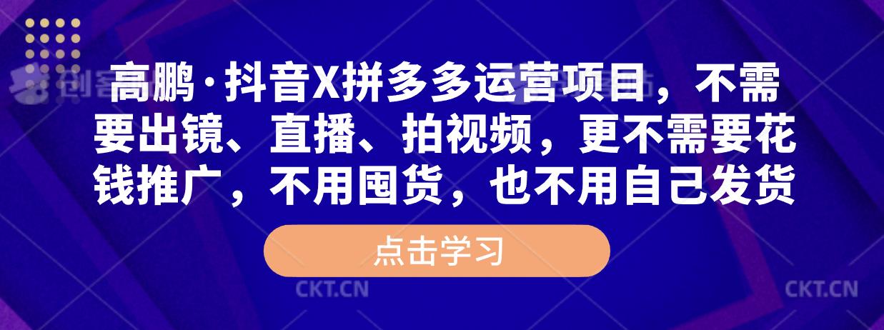 高鹏·抖音X拼多多运营项目，不需要出镜、直播、拍视频，不需要花钱推广，不用囤货，不用自己发货-阳知网创资源库